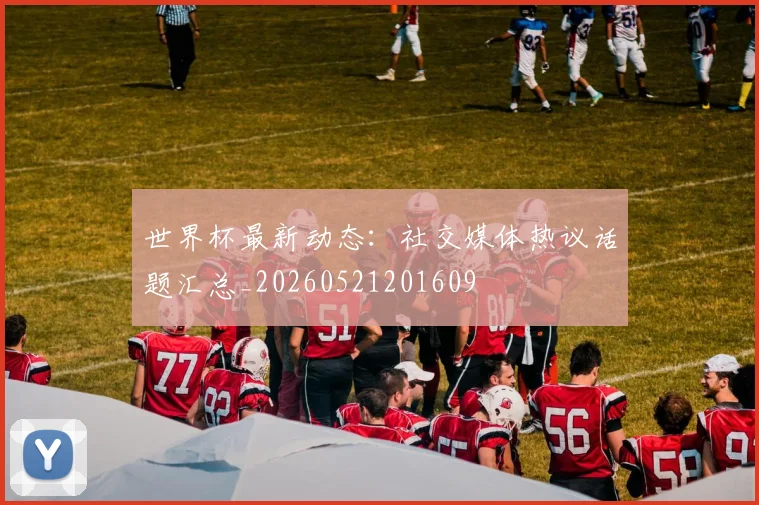 世界杯最新动态:社交媒体热议话题汇总_20260521201609