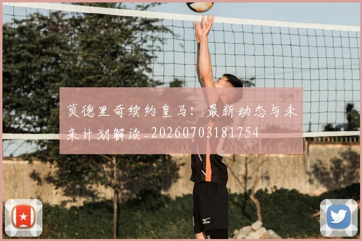 莫德里奇续约皇马:最新动态与未来计划解读_20260703181754