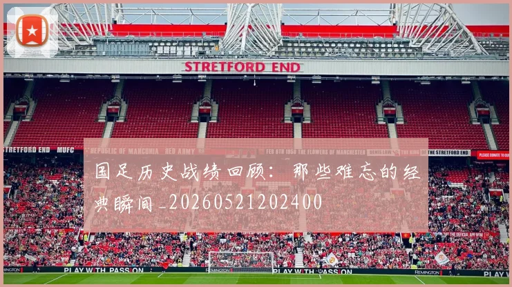 国足历史战绩回顾:那些难忘的经典瞬间_20260521202400