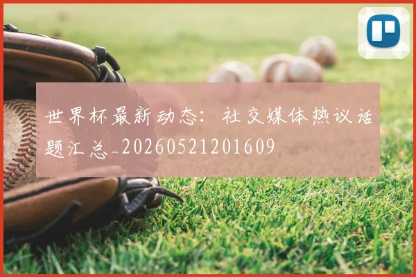 世界杯最新动态:社交媒体热议话题汇总_20260521201609
