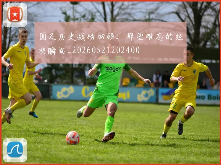 国足历史战绩回顾:那些难忘的经典瞬间_20260521202400