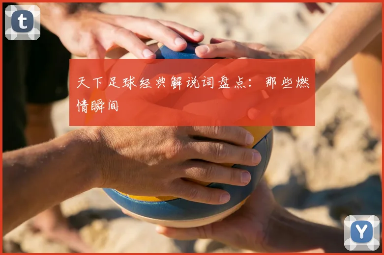 天下足球经典解说词盘点:那些燃情瞬间