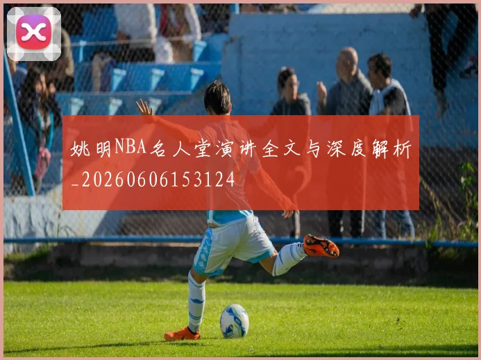姚明NBA名人堂演讲全文与深度解析_20260606153124