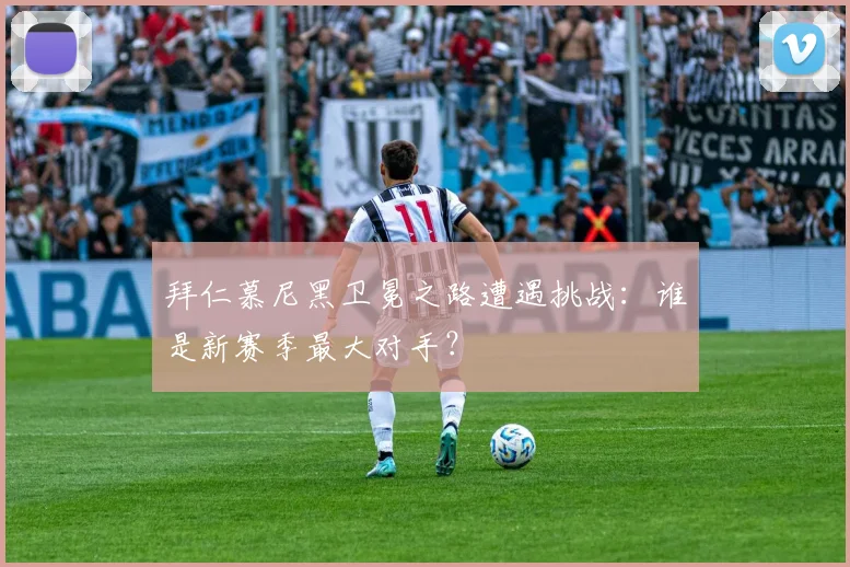 拜仁慕尼黑卫冕之路遭遇挑战:谁是新赛季最大对手?