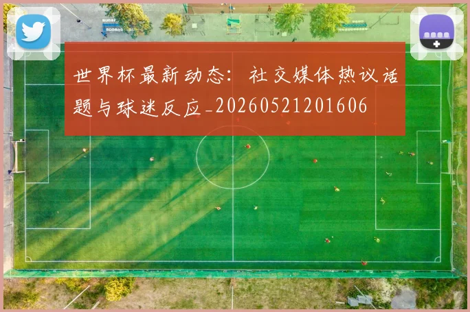 世界杯最新动态:社交媒体热议话题与球迷反应_20260521201606