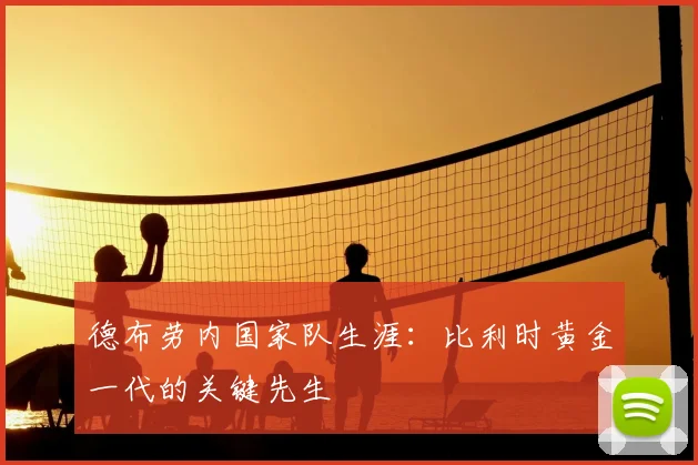 德布劳内国家队生涯:比利时黄金一代的关键先生